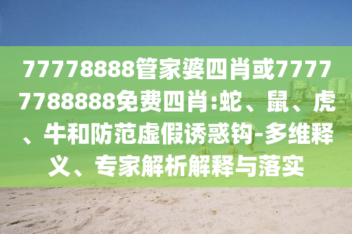 77778888管家婆四肖或77777788888免費(fèi)四肖:蛇、鼠、虎、牛和防范虛假誘惑鉤-多維釋義、專家解析解釋與落實(shí)