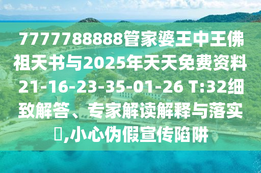 7777788888管家婆王中王佛祖天書與2025年天天免費資料21-16-23-35-01-26 T:32細致解答、專家解讀解釋與落實?,小心偽假宣傳陷阱