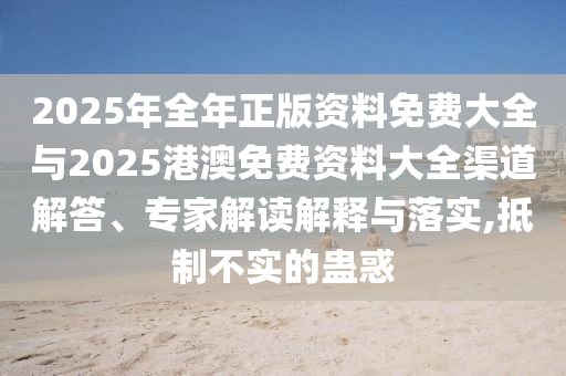 2025年全年正版資料免費大全與2025港澳免費資料大全渠道解答、專家解讀解釋與落實,抵制不實的蠱惑