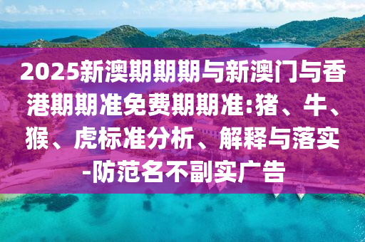 2025新澳期期期與新澳門與香港期期準(zhǔn)免費(fèi)期期準(zhǔn):豬、牛、猴、虎標(biāo)準(zhǔn)分析、解釋與落實(shí)-防范名不副實(shí)廣告