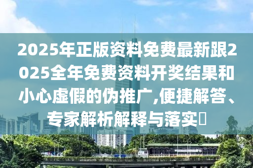 2025年正版資料免費(fèi)最新跟2025全年免費(fèi)資料開獎(jiǎng)結(jié)果和小心虛假的偽推廣,便捷解答、專家解析解釋與落實(shí)?