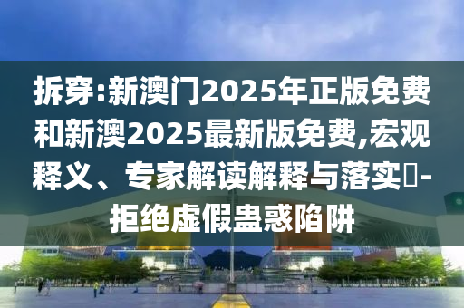 拆穿:新澳門2025年正版免費和新澳2025最新版免費,宏觀釋義、專家解讀解釋與落實?-拒絕虛假蠱惑陷阱