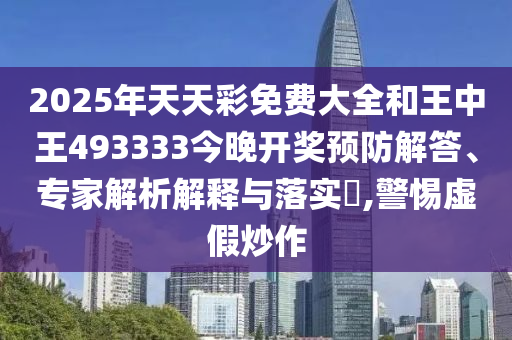 2025年天天彩免費大全和王中王493333今晚開獎預防解答、專家解析解釋與落實?,警惕虛假炒作
