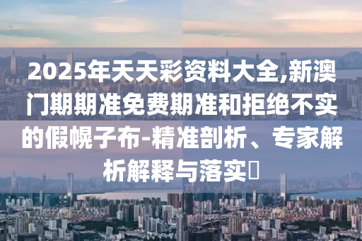 2025年天天彩資料大全,新澳門期期準(zhǔn)免費(fèi)期準(zhǔn)和拒絕不實(shí)的假幌子布-精準(zhǔn)剖析、專家解析解釋與落實(shí)?