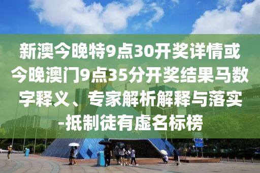 新澳今晚特9點30開獎詳情或今晚澳門9點35分開獎結果馬數字釋義、專家解析解釋與落實-抵制徒有虛名標榜