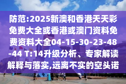 防范:2025新澳和香港天天彩免費大全或香港或澳門資料免費資料大全04-15-30-23-48-44 T:14升級分析、專家解讀解釋與落實,遠離不實的空頭諾