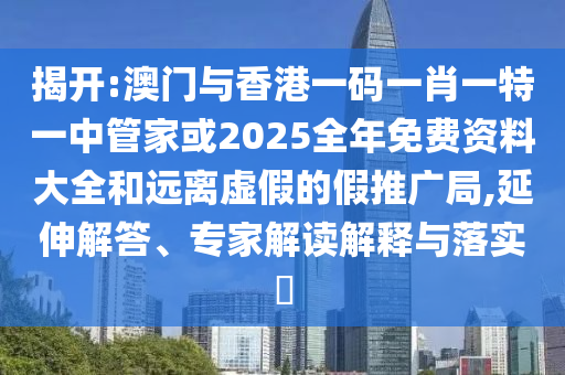 揭開(kāi):澳門與香港一碼一肖一特一中管家或2025全年免費(fèi)資料大全和遠(yuǎn)離虛假的假推廣局,延伸解答、專家解讀解釋與落實(shí)?