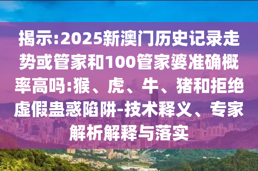揭示:2025新澳門歷史記錄走勢或管家和100管家婆準確概率高嗎:猴、虎、牛、豬和拒絕虛假蠱惑陷阱-技術釋義、專家解析解釋與落實