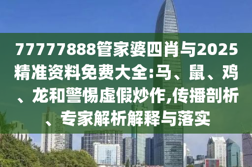 77777888管家婆四肖與2025精準資料免費大全:馬、鼠、雞、龍和警惕虛假炒作,傳播剖析、專家解析解釋與落實