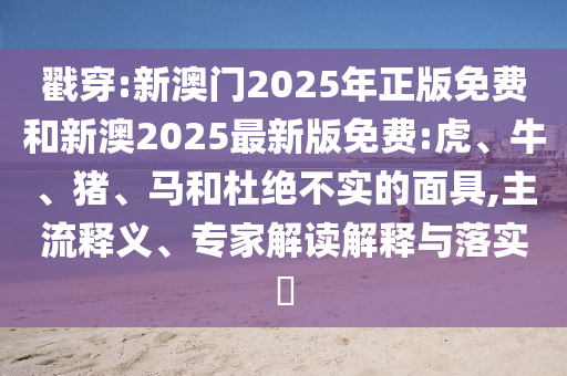 戳穿:新澳門2025年正版免費和新澳2025最新版免費:虎、牛、豬、馬和杜絕不實的面具,主流釋義、專家解讀解釋與落實?