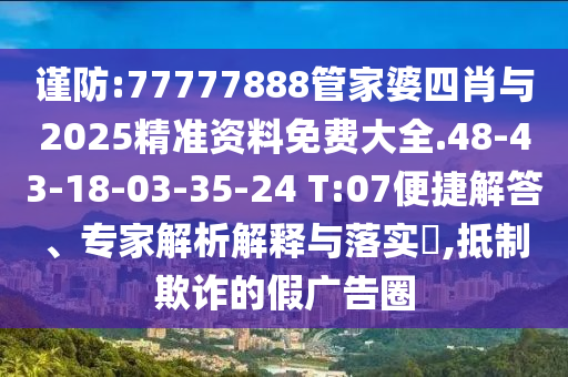 謹防:77777888管家婆四肖與2025精準資料免費大全.48-43-18-03-35-24 T:07便捷解答、專家解析解釋與落實?,抵制欺詐的假廣告圈