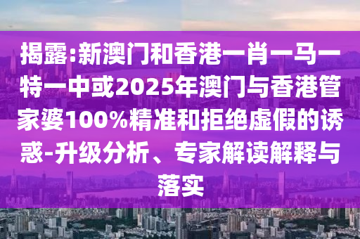 揭露:新澳門和香港一肖一馬一特一中或2025年澳門與香港管家婆100%精準(zhǔn)和拒絕虛假的誘惑-升級分析、專家解讀解釋與落實(shí)
