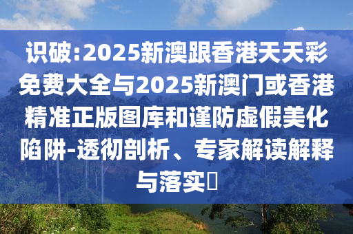 識破:2025新澳跟香港天天彩免費大全與2025新澳門或香港精準正版圖庫和謹防虛假美化陷阱-透徹剖析、專家解讀解釋與落實?