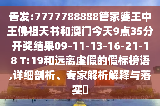 告發(fā):7777788888管家婆王中王佛祖天書和澳門今天9點(diǎn)35分開獎(jiǎng)結(jié)果09-11-13-16-21-18 T:19和遠(yuǎn)離虛假的假標(biāo)榜語,詳細(xì)剖析、專家解析解釋與落實(shí)?