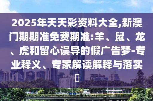 2025年天天彩資料大全,新澳門期期準免費期準:羊、鼠、龍、虎和留心誤導的假廣告夢-專業釋義、專家解讀解釋與落實?