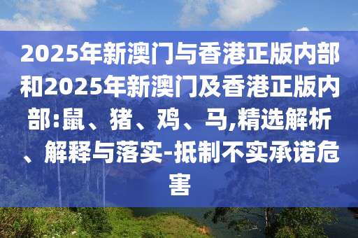 2025年新澳門與香港正版內部和2025年新澳門及香港正版內部:鼠、豬、雞、馬,精選解析、解釋與落實-抵制不實承諾危害