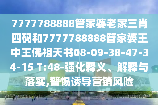 7777788888管家婆老家三肖四碼和7777788888管家婆王中王佛祖天書08-09-38-47-34-15 T:48-強(qiáng)化釋義、解釋與落實(shí),警惕誘導(dǎo)營銷風(fēng)險(xiǎn)