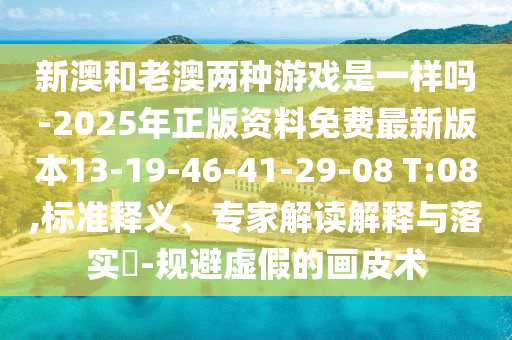 新澳和老澳兩種游戲是一樣嗎-2025年正版資料免費最新版本13-19-46-41-29-08 T:08,標準釋義、專家解讀解釋與落實?-規避虛假的畫皮術