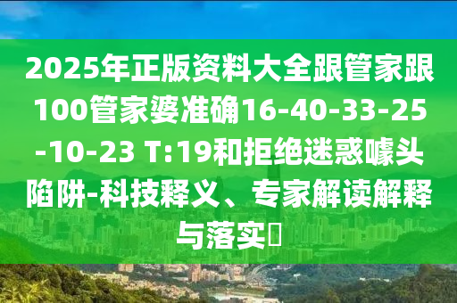 2025年正版資料大全跟管家跟100管家婆準確16-40-33-25-10-23 T:19和拒絕迷惑噱頭陷阱-科技釋義、專家解讀解釋與落實?
