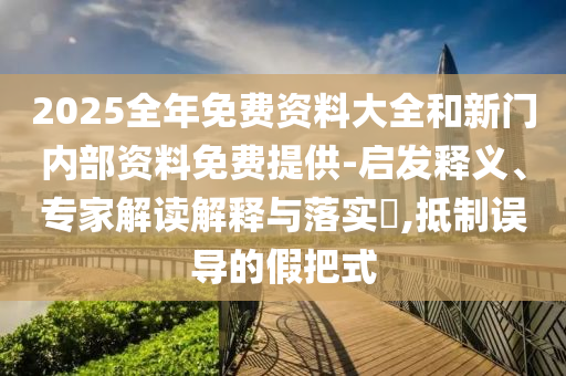 2025全年免費(fèi)資料大全和新門內(nèi)部資料免費(fèi)提供-啟發(fā)釋義、專家解讀解釋與落實(shí)?,抵制誤導(dǎo)的假把式