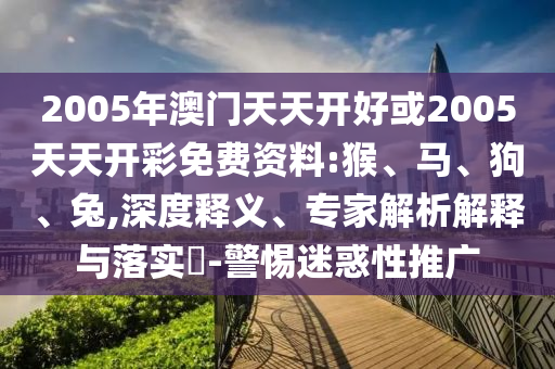 2005年澳門天天開好或2005天天開彩免費(fèi)資料:猴、馬、狗、兔,深度釋義、專家解析解釋與落實(shí)?-警惕迷惑性推廣