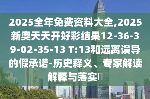 2025全年免費(fèi)資料大全,2025新奧天天開好彩結(jié)果12-36-39-02-35-13 T:13和遠(yuǎn)離誤導(dǎo)的假承諾-歷史釋義、專家解讀解釋與落實(shí)?