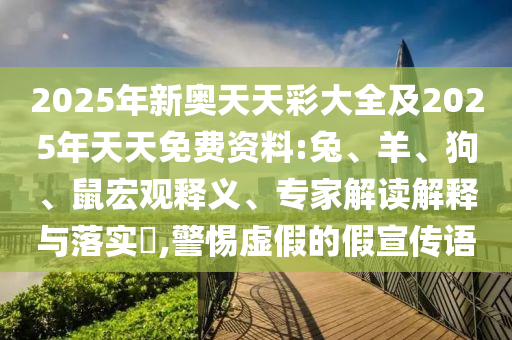2025年新奧天天彩大全及2025年天天免費資料:兔、羊、狗、鼠宏觀釋義、專家解讀解釋與落實?,警惕虛假的假宣傳語