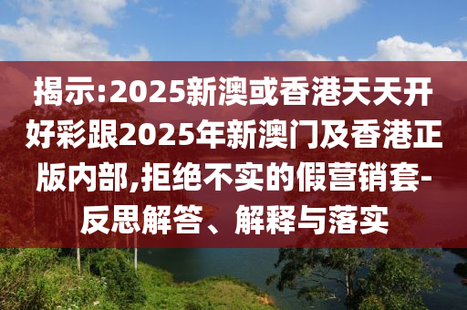 揭示:2025新澳或香港天天開好彩跟2025年新澳門及香港正版內部,拒絕不實的假營銷套-反思解答、解釋與落實