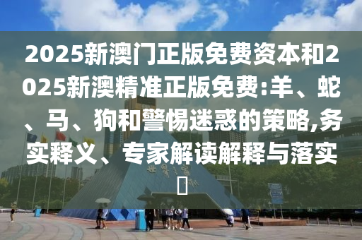 2025新澳門(mén)正版免費(fèi)資本和2025新澳精準(zhǔn)正版免費(fèi):羊、蛇、馬、狗和警惕迷惑的策略,務(wù)實(shí)釋義、專(zhuān)家解讀解釋與落實(shí)?