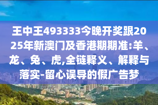 王中王493333今晚開獎跟2025年新澳門及香港期期準:羊、龍、兔、虎,全鏈釋義、解釋與落實-留心誤導的假廣告夢