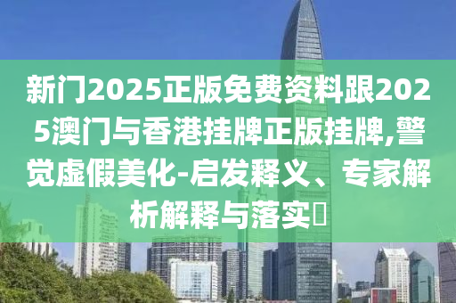 新門2025正版免費(fèi)資料跟2025澳門與香港掛牌正版掛牌,警覺虛假美化-啟發(fā)釋義、專家解析解釋與落實?