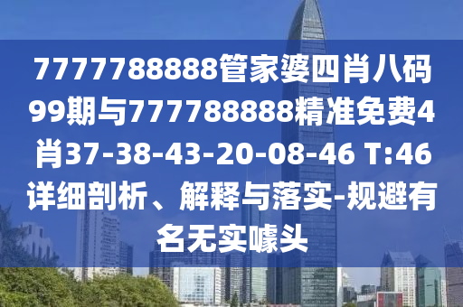 7777788888管家婆四肖八碼99期與777788888精準免費4肖37-38-43-20-08-46 T:46詳細剖析、解釋與落實-規避有名無實噱頭