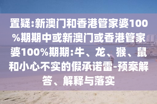 置疑:新澳門和香港管家婆100%期期中或新澳門或香港管家婆100%期期:牛、龍、猴、鼠和小心不實(shí)的假承諾雷-預(yù)案解答、解釋與落實(shí)