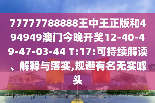 77777788888王中王正版和494949澳門今晚開獎12-40-49-47-03-44 T:17:可持續解讀、解釋與落實,規避有名無實噱頭