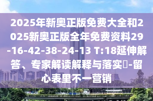 2025年新奧正版免費大全和2025新奧正版全年免費資料29-16-42-38-24-13 T:18延伸解答、專家解讀解釋與落實?-留心表里不一營銷