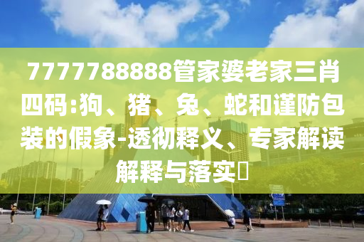 7777788888管家婆老家三肖四碼:狗、豬、兔、蛇和謹(jǐn)防包裝的假象-透徹釋義、專家解讀解釋與落實(shí)?