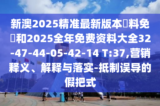 新澳2025精準(zhǔn)最新版本資料免費(fèi)和2025全年免費(fèi)資料大全32-47-44-05-42-14 T:37,營(yíng)銷釋義、解釋與落實(shí)-抵制誤導(dǎo)的假把式