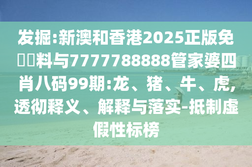 發掘:新澳和香港2025正版免費資料與7777788888管家婆四肖八碼99期:龍、豬、牛、虎,透徹釋義、解釋與落實-抵制虛假性標榜
