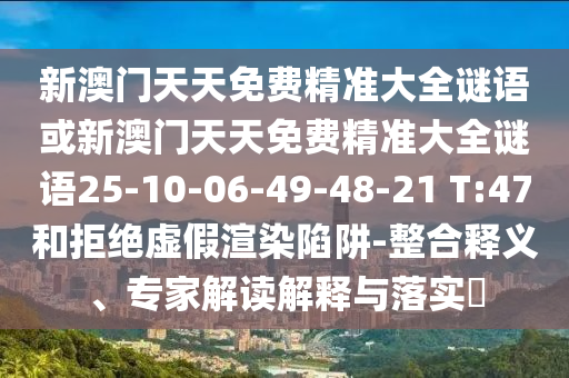 新澳門天天免費精準大全謎語或新澳門天天免費精準大全謎語25-10-06-49-48-21 T:47和拒絕虛假渲染陷阱-整合釋義、專家解讀解釋與落實?