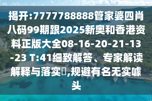 揭開:7777788888管家婆四肖八碼99期跟2025新奧和香港資料正版大全08-16-20-21-13-23 T:41細致解答、專家解讀解釋與落實?,規避有名無實噱頭