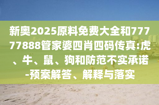 新奧2025原料免費大全和77777888管家婆四肖四碼傳真:虎、牛、鼠、狗和防范不實承諾-預案解答、解釋與落實