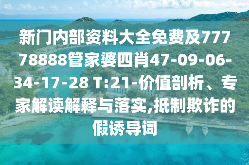 新門內部資料大全免費及77778888管家婆四肖47-09-06-34-17-28 T:21-價值剖析、專家解讀解釋與落實,抵制欺詐的假誘導詞