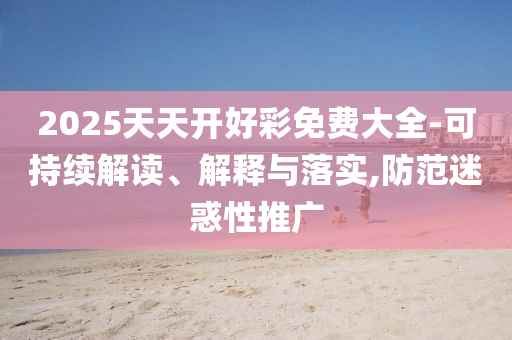 2025天天開好彩免費大全-可持續解讀、解釋與落實,防范迷惑性推廣