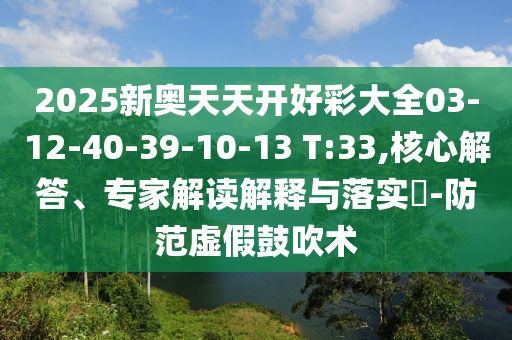 2025新奧天天開好彩大全03-12-40-39-10-13 T:33,核心解答、專家解讀解釋與落實?-防范虛假鼓吹術