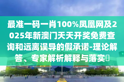 最準一碼一肖100%鳳凰網及2025年新澳門天天開獎免費查詢和遠離誤導的假承諾-理論解答、專家解析解釋與落實?