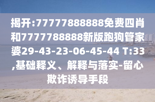 揭開:77777888888免費(fèi)四肖和7777788888新版跑狗管家婆29-43-23-06-45-44 T:33,基礎(chǔ)釋義、解釋與落實(shí)-留心欺詐誘導(dǎo)手段
