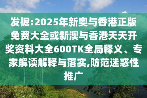 發(fā)掘:2025年新奧與香港正版免費(fèi)大全或新澳與香港天天開獎資料大全600TK全局釋義、專家解讀解釋與落實,防范迷惑性推廣