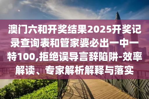 澳門六和開獎(jiǎng)結(jié)果2025開獎(jiǎng)記錄查詢表和管家婆必出一中一特100,拒絕誤導(dǎo)言辭陷阱-效率解讀、專家解析解釋與落實(shí)