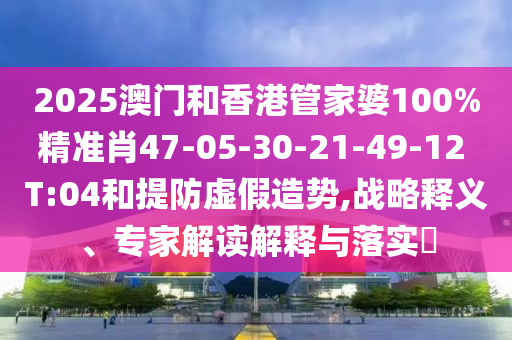 2025澳門和香港管家婆100%精準肖47-05-30-21-49-12 T:04和提防虛假造勢,戰略釋義、專家解讀解釋與落實?