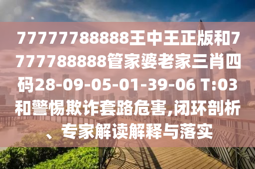 77777788888王中王正版和7777788888管家婆老家三肖四碼28-09-05-01-39-06 T:03和警惕欺詐套路危害,閉環(huán)剖析、專(zhuān)家解讀解釋與落實(shí)